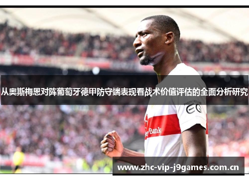 从奥斯梅恩对阵葡萄牙德甲防守端表现看战术价值评估的全面分析研究 从奥斯梅恩对阵葡萄牙德甲防守端表现看战术价值评估的全面分析研究
