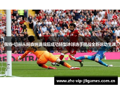 佩特·切赫从阿森纳退役后成功转型冰球选手挑战全新运动生涯 佩特·切赫从阿森纳退役后成功转型冰球选手挑战全新运动生涯