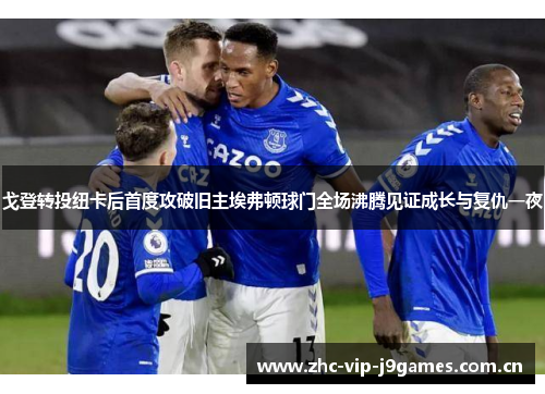 戈登转投纽卡后首度攻破旧主埃弗顿球门全场沸腾见证成长与复仇一夜 戈登转投纽卡后首度攻破旧主埃弗顿球门全场沸腾见证成长与复仇一夜