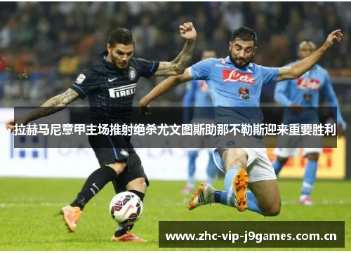 拉赫马尼意甲主场推射绝杀尤文图斯助那不勒斯迎来重要胜利 拉赫马尼意甲主场推射绝杀尤文图斯助那不勒斯迎来重要胜利